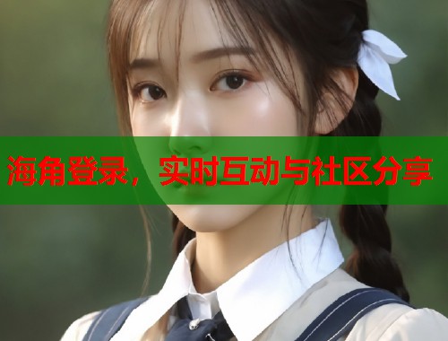 海角登录，实时互动与社区分享  第2张