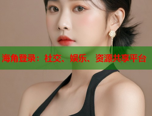 海角登录：社交、娱乐、资源共享平台  第1张
