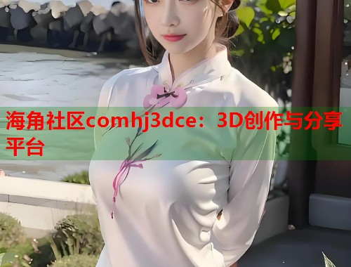 海角社区comhj3dce：3D创作与分享平台  第1张