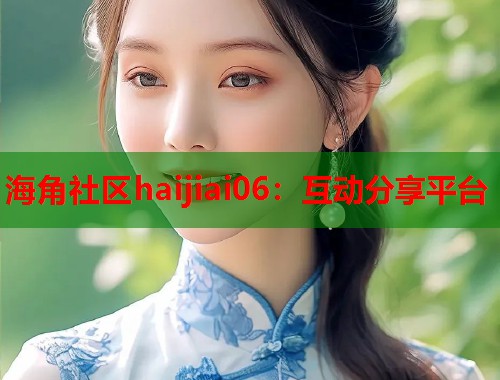 海角社区haijiai06：互动分享平台  第1张