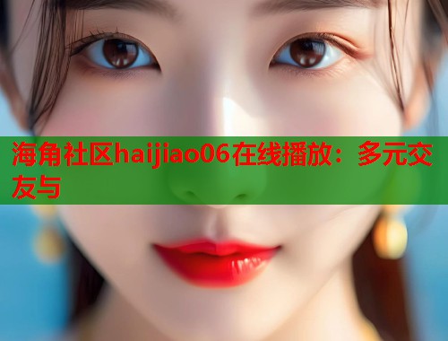 海角社区haijiao06在线播放：多元交友与  第1张