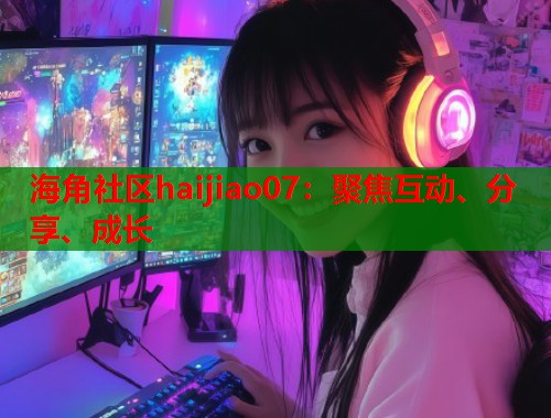 海角社区haijiao07：聚焦互动、分享、成长  第1张