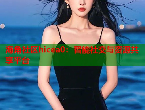 海角社区hicea0：智能社交与资源共享平台  第1张