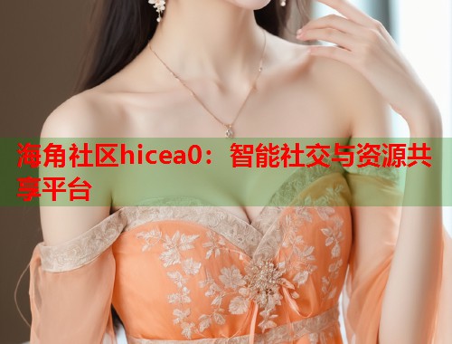 海角社区hicea0：智能社交与资源共享平台  第2张