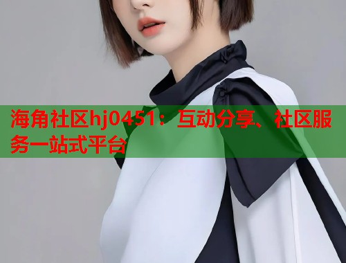 海角社区hj0451：互动分享、社区服务一站式平台  第1张