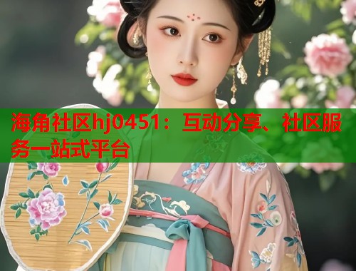 海角社区hj0451：互动分享、社区服务一站式平台  第2张