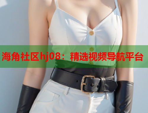海角社区hj08：精选视频导航平台  第1张