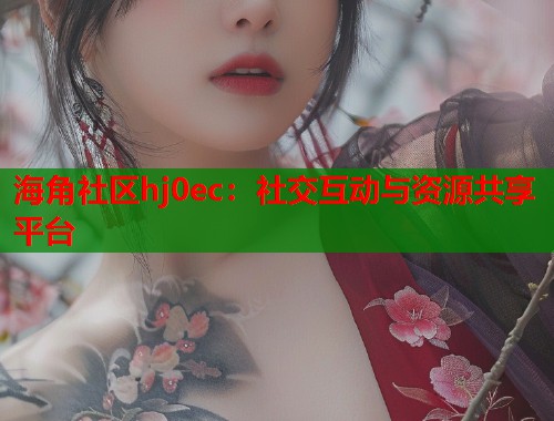 海角社区hj0ec：社交互动与资源共享平台  第1张