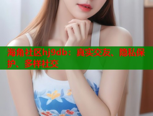 海角社区hj9db：真实交友、隐私保护、多样社交  第1张