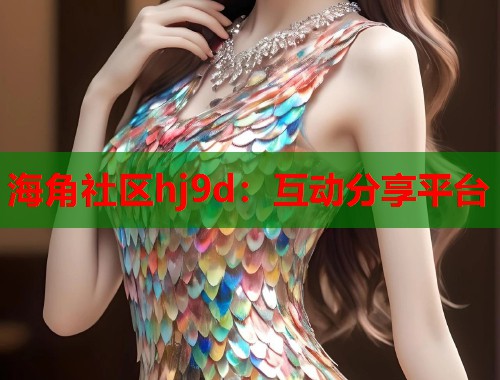海角社区hj9d：互动分享平台  第1张