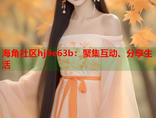 海角社区hj9e63b：聚集互动、分享生活  第1张