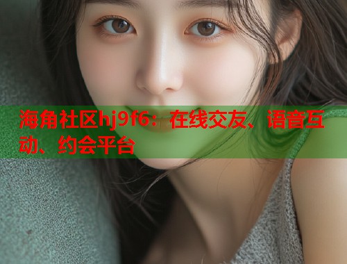 海角社区hj9f6：在线交友、语音互动、约会平台  第1张