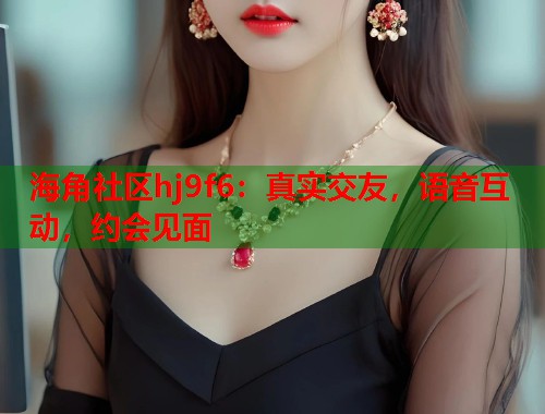 海角社区hj9f6：真实交友，语音互动，约会见面  第1张