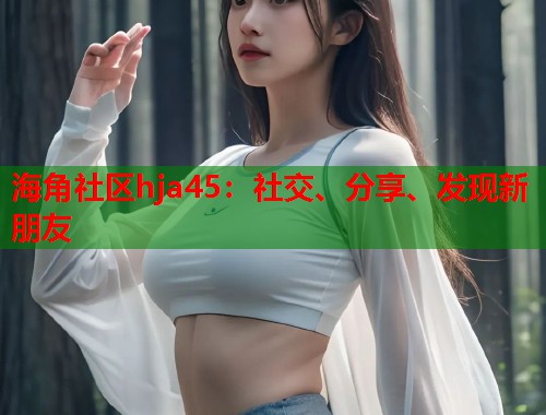 海角社区hja45：社交、分享、发现新朋友  第1张