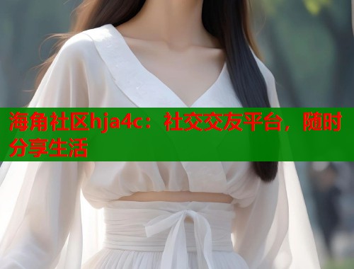 海角社区hja4c：社交交友平台，随时分享生活  第1张