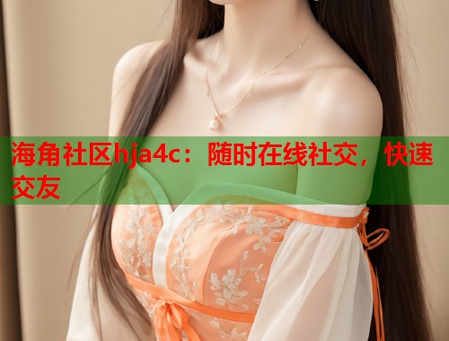 海角社区hja4c：随时在线社交，快速交友  第1张