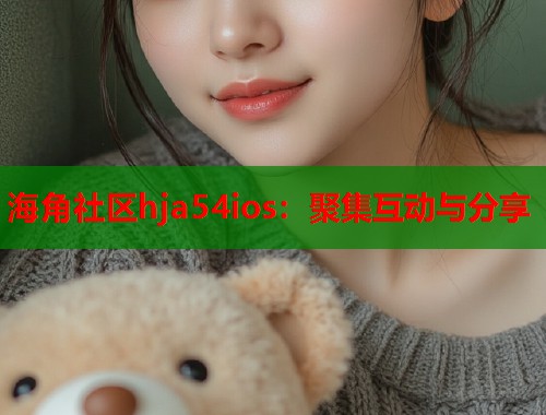 海角社区hja54ios：聚集互动与分享  第1张