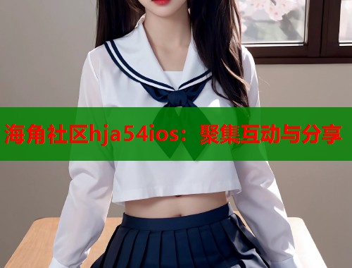 海角社区hja54ios：聚集互动与分享  第2张