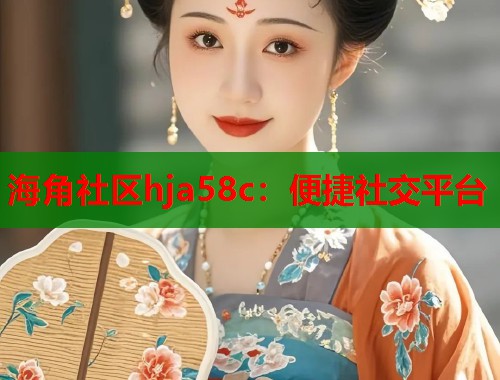 海角社区hja58c：便捷社交平台  第1张