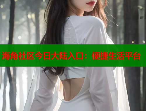 海角社区今日大陆入口：便捷生活平台  第1张