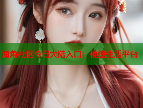 海角社区今日大陆入口：便捷生活平台  第2张