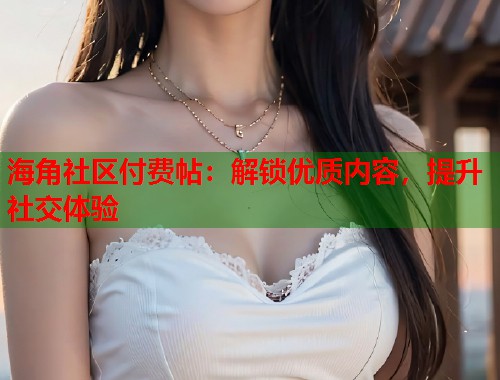 海角社区付费帖：解锁优质内容，提升社交体验  第1张