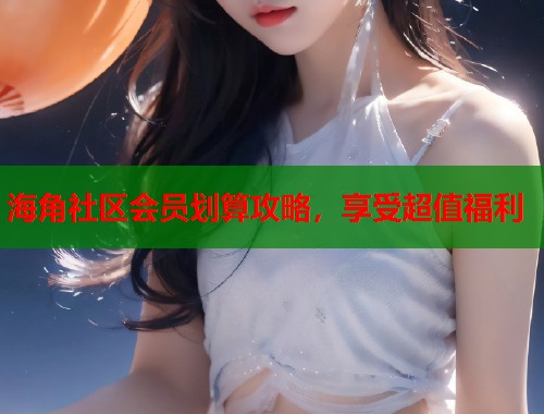 海角社区会员划算攻略，享受超值福利  第1张