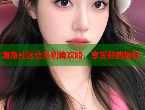 海角社区会员划算攻略，享受超值福利  第2张