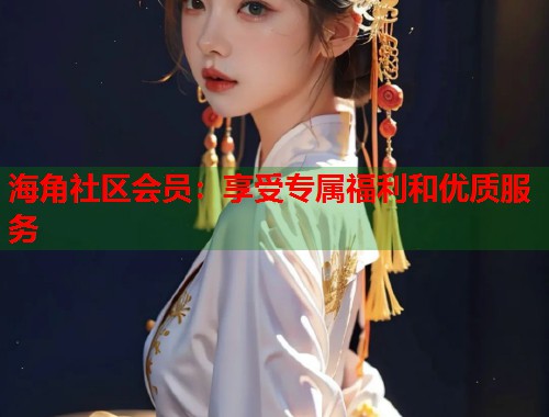 海角社区会员：享受专属福利和优质服务  第1张
