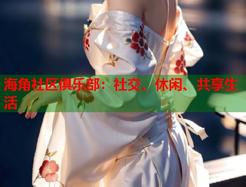 海角社区俱乐部：社交、休闲、共享生活  第1张