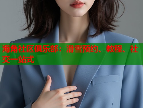 海角社区俱乐部：滑雪预约、教程、社交一站式  第1张