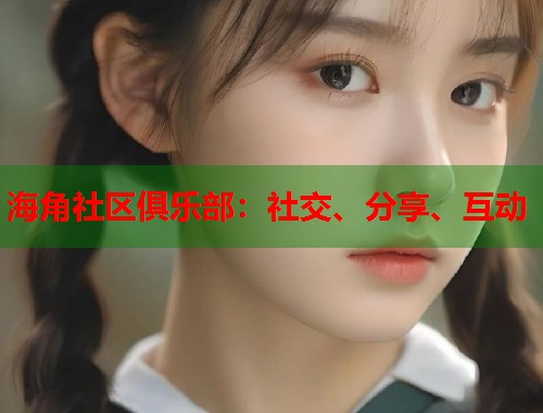 海角社区俱乐部：社交、分享、互动  第1张
