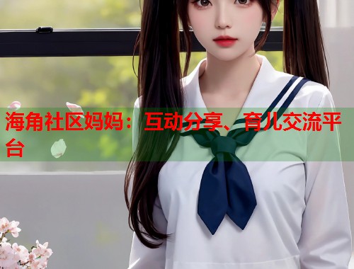 海角社区妈妈：互动分享、育儿交流平台  第1张