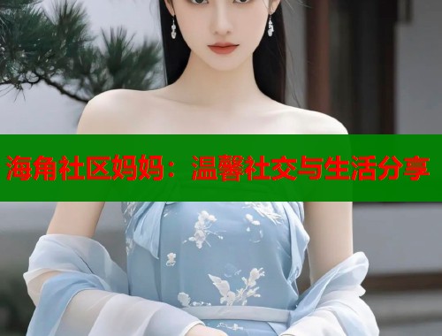 海角社区妈妈：温馨社交与生活分享  第1张