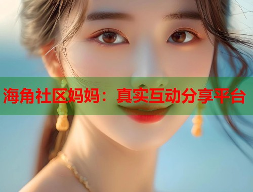 海角社区妈妈：真实互动分享平台  第1张
