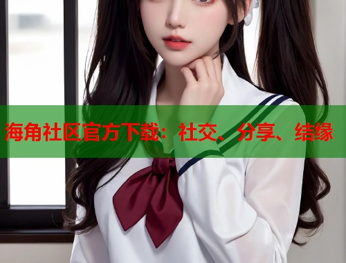 海角社区官方下载：社交、分享、结缘  第1张