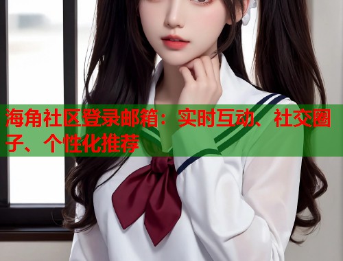 海角社区登录邮箱：实时互动、社交圈子、个性化推荐  第1张