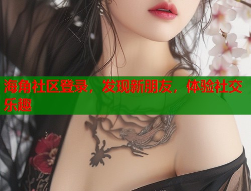 海角社区登录，发现新朋友，体验社交乐趣  第1张