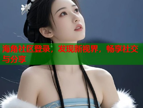 海角社区登录，发现新视界，畅享社交与分享  第1张