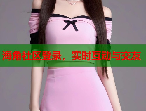 海角社区登录，实时互动与交友  第1张