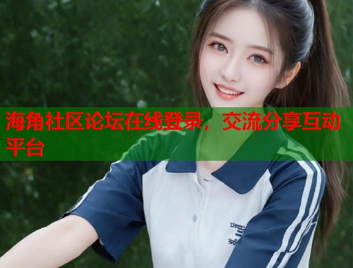 海角社区论坛在线登录，交流分享互动平台  第1张