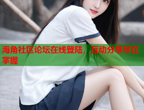 海角社区论坛在线登陆，互动分享尽在掌握  第1张
