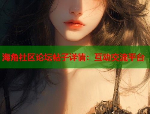 海角社区论坛帖子详情：互动交流平台  第1张