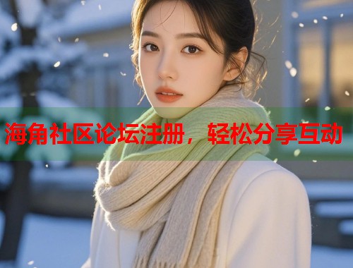 海角社区论坛注册，轻松分享互动  第1张