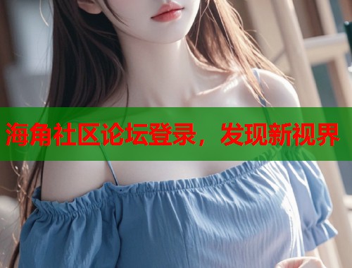 海角社区论坛登录，发现新视界  第1张