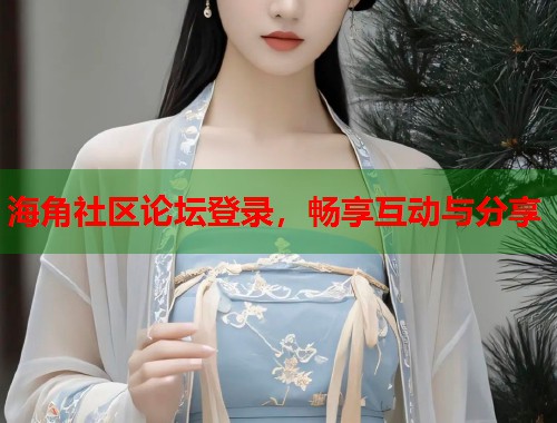 海角社区论坛登录，畅享互动与分享  第1张