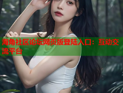 海角社区论坛网页版登陆入口：互动交流平台  第1张