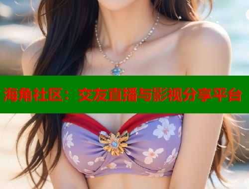 海角社区：交友直播与影视分享平台  第2张
