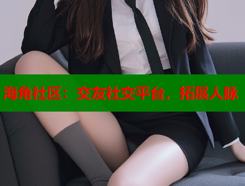 海角社区：交友社交平台，拓展人脉  第2张