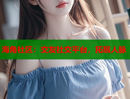 海角社区：交友社交平台，拓展人脉  第1张